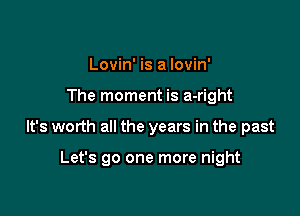 Lovin' is a Iovin'

The moment is a-right

It's worth all the years in the past

Let's go one more night