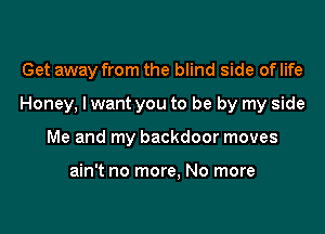 Get away from the blind side of life

Honey, lwant you to be by my side

Me and my backdoor moves

ain't no more, No more