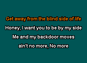 Get away from the blind side of life

Honey, lwant you to be by my side

Me and my backdoor moves

ain't no more, No more
