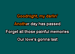 Goodnight, my darlin'
Another day has passed

Forget all those painful memories

Our love's gonna last