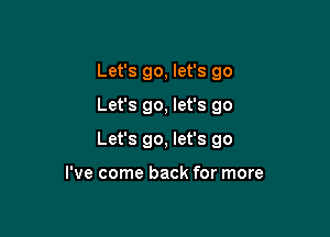 Let's go, let's 90
Let's go, let's go

Let's go, let's go

I've come back for more