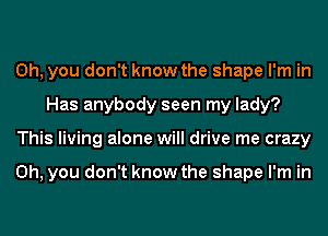 Oh, you don't know the shape I'm in
Has anybody seen my lady?
This living alone will drive me crazy

Oh, you don't know the shape I'm in