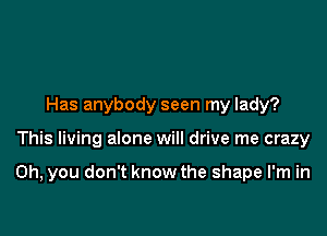 Has anybody seen my lady?

This living alone will drive me crazy

on, you don't know the shape I'm in