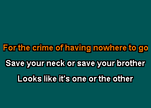 Forthe crime of having nowhere to go

Save your neck or save your brother

Looks like it's one orthe other