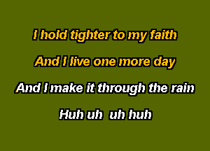 I hold tighter to my faith

And I live one more day

And Imake it through the rain

Huh uh uh huh