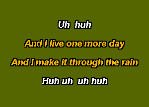 Uh huh

And I live one more day

And Imake it through the rain

Huh uh uh huh