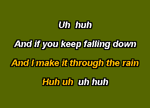 Uh huh

And if you keep falling down

And Imake it through the rain

Huh uh uh huh