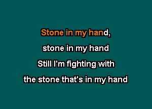 Stone in my hand,
stone in my hand

Still I'm fighting with

the stone that's in my hand