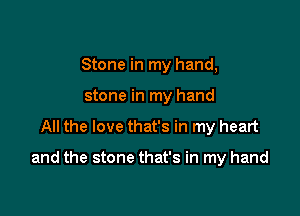 Stone in my hand,

stone in my hand
All the love that's in my heart

and the stone that's in my hand
