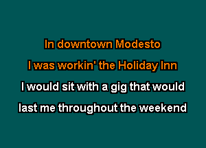 In downtown Modesto

I was workin' the Holiday Inn

I would sit with a gig that would

last me throughout the weekend