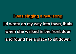 I was singing a new song
I'd wrote on my way into town, thats
when she walked in the front door

and found her a place to sit down.