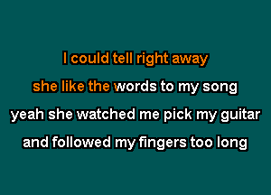 I could tell right away
she like the words to my song
yeah she watched me pick my guitar

and followed my fingers too long