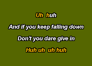 Uh huh

And if you keep falling down

Don't you dare give in

Huh uh uh huh