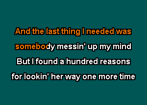 And the last thing I needed was
somebody messin' up my mind
But I found a hundred reasons

for lookin' her way one more time