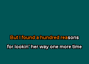 But I found a hundred reasons

for lookin' her way one more time