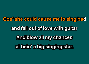 (303' she could cause me to sing bad
and fall out of love with guitar
And blow all my chances

at bein' a big singing star.