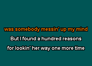 was somebody messin' up my mind
But I found a hundred reasons

for lookin' her way one more time