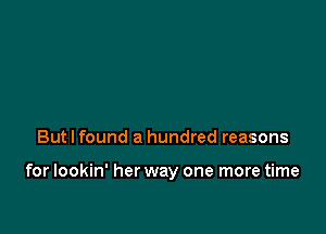 But I found a hundred reasons

for lookin' her way one more time