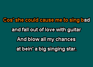 (303' she could cause me to sing bad
and fall out of love with guitar
And blow all my chances

at bein' a big singing star.