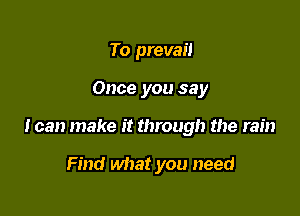 To prevail

Once you say

I can make it through the rain

Find what you need