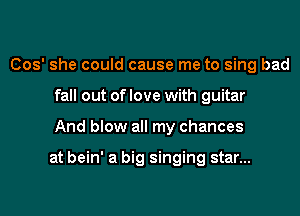 (303' she could cause me to sing bad
fall out of love with guitar
And blow all my chances

at bein' a big singing star...