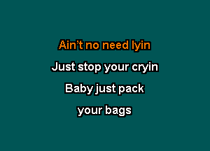 Aim no need lyin

Just stop your cryin

Babyjust pack

yourbags