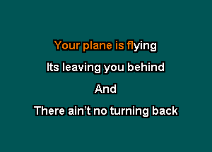 Your plane is flying
Its leaving you behind
And

There ain't no turning back