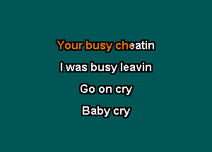 Your busy cheatin

lwas busy leavin

Go on cry
Baby cry