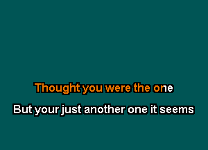 Thought you were the one

But yourjust another one it seems