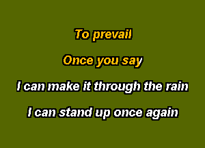 To prevail

Once you say

I can make it through the rain

I can stand up once again