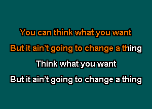 You can think what you want
But it ainot going to change a thing
Think what you want

But it ainot going to change a thing