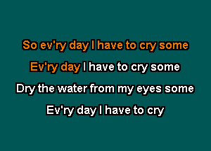 So ev'ry day I have to cry some

Ev'ry day I have to cry some

Dry the water from my eyes some

Ev'ry day I have to cry