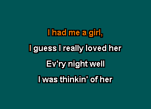 I had me a girl,

I guess I really loved her

Ev'ry night well

lwas thinkin' of her