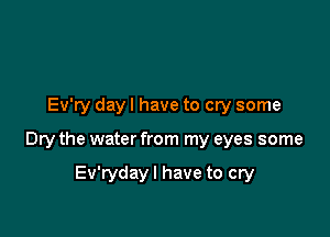 Ev'ry day I have to cry some

Dry the water from my eyes some

Ev'rydayl have to cry