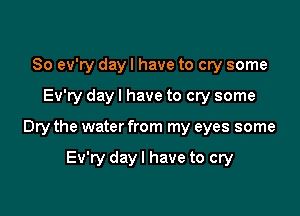 So ev'ry day I have to cry some

Ev'ry day I have to cry some

Dry the water from my eyes some

Ev'ry day I have to cry