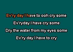 Ev'ry day I have to ooh cry some
Ev'rydayl have cry some

Dry the water from my eyes some

Ev'ry day I have to cry