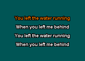 You left the water running

When you left me behind

You left the water running

When you left me behind