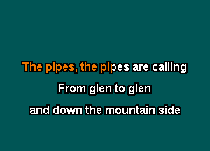 The pipes, the pipes are calling

From glen to glen

and down the mountain side