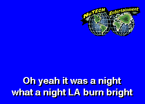 Oh yeah it was a night
what a night LA burn bright