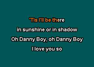 'Tis I'll be there

in sunshine or in shadow

on Danny Boy, oh Danny Boy

I love you so