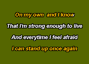 On my own and I know
That I'm strong enough to live

And everytime I feel afraid

I can stand up once again
