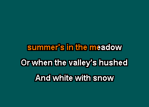 summer's in the meadow

Or when the valley's hushed

And white with snow