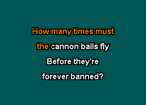 How many times must

the cannon balls fly

Before they're

forever banned?