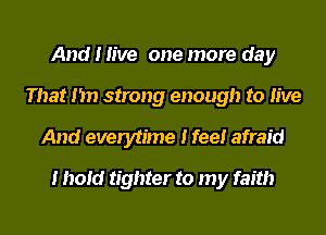 And I IIve one more day
That I 'm strong enough to IIve

And everytIme I feeI afraid

I IIoIcI tighter to my faith