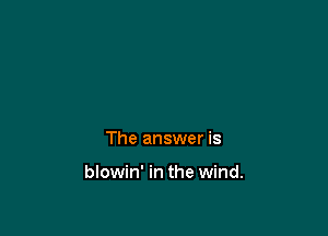 The answer is

blowin' in the wind.