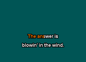 The answer is

blowin' in the wind.