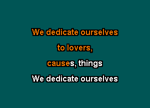 We dedicate ourselves

to lovers,

causes, things

We dedicate ourselves