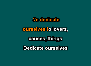 Ne dedicate

ourselves to lovers,

causes, things

Dedicate ourselves