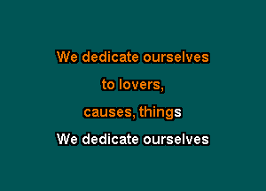 We dedicate ourselves

to lovers,

causes, things

We dedicate ourselves