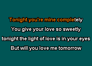 Tonight you're mine completely
You give your love so sweetly
tonight the light of love is in your eyes

But will you love me tomorrow